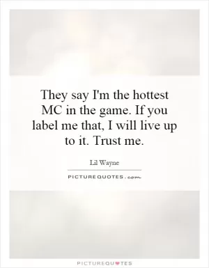 They say I'm the hottest MC in the game. If you label me that, I will live up to it. Trust me Picture Quote #1