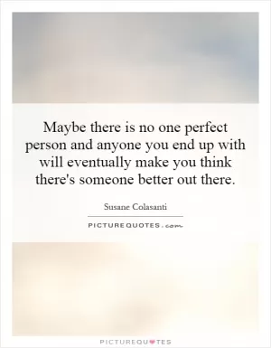 Maybe there is no one perfect person and anyone you end up with will eventually make you think there's someone better out there Picture Quote #1
