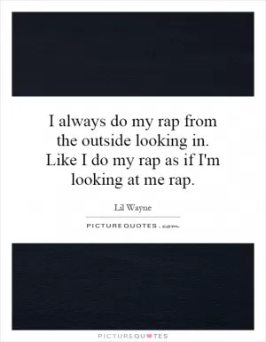 I always do my rap from the outside looking in. Like I do my rap as if I'm looking at me rap Picture Quote #1