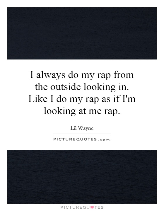 I always do my rap from the outside looking in. Like I do my rap as if I'm looking at me rap Picture Quote #1