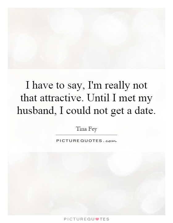 I have to say, I'm really not that attractive. Until I met my husband, I could not get a date Picture Quote #1