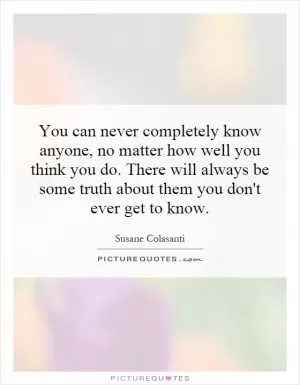 You can never completely know anyone, no matter how well you think you do. There will always be some truth about them you don't ever get to know Picture Quote #1