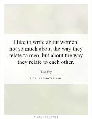 I like to write about women, not so much about the way they relate to men, but about the way they relate to each other Picture Quote #1