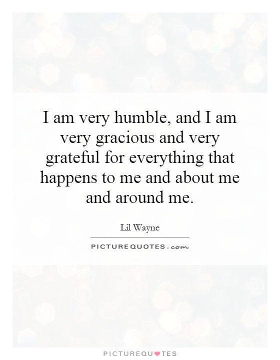 I am very humble, and I am very gracious and very grateful for everything that happens to me and about me and around me Picture Quote #1