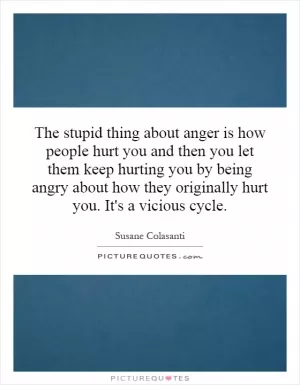 The stupid thing about anger is how people hurt you and then you let them keep hurting you by being angry about how they originally hurt you. It's a vicious cycle Picture Quote #1