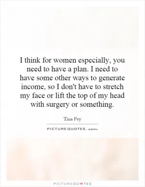 I think for women especially, you need to have a plan. I need to have some other ways to generate income, so I don't have to stretch my face or lift the top of my head with surgery or something Picture Quote #1