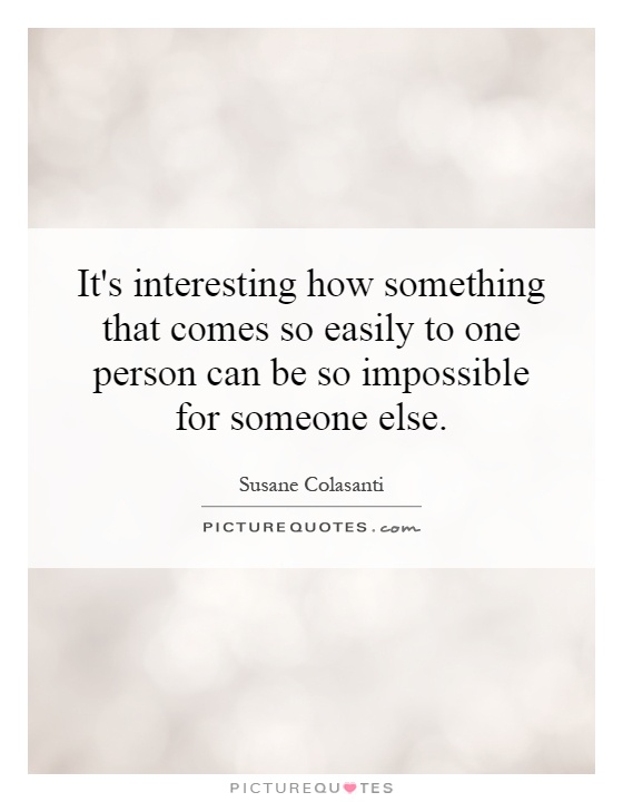 It's interesting how something that comes so easily to one person can be so impossible for someone else Picture Quote #1
