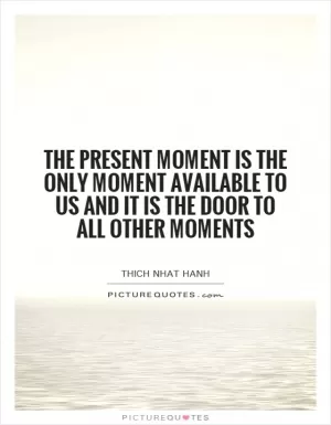 The present moment is the only moment available to us and it is the door to all other moments Picture Quote #1