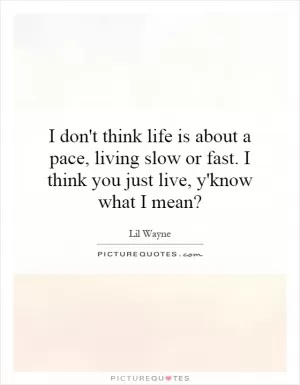 I don't think life is about a pace, living slow or fast. I think you just live, y'know what I mean? Picture Quote #1