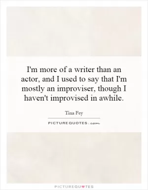 I'm more of a writer than an actor, and I used to say that I'm mostly an improviser, though I haven't improvised in awhile Picture Quote #1