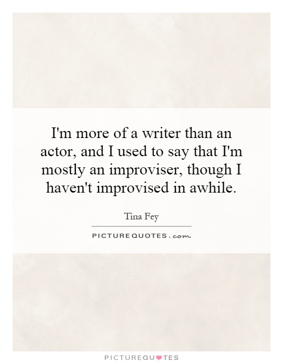 I'm more of a writer than an actor, and I used to say that I'm mostly an improviser, though I haven't improvised in awhile Picture Quote #1