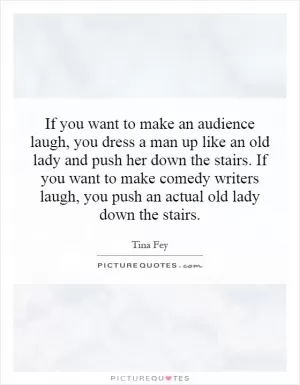 If you want to make an audience laugh, you dress a man up like an old lady and push her down the stairs. If you want to make comedy writers laugh, you push an actual old lady down the stairs Picture Quote #1
