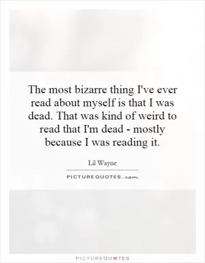 The most bizarre thing I've ever read about myself is that I was dead. That was kind of weird to read that I'm dead - mostly because I was reading it Picture Quote #1