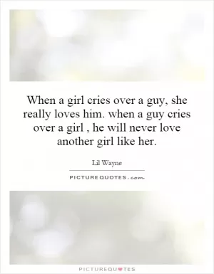 When a girl cries over a guy, she really loves him. when a guy cries over a girl, he will never love another girl like her Picture Quote #1