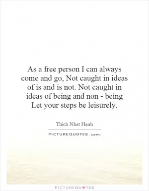 As a free person I can always come and go, Not caught in ideas of is and is not. Not caught in ideas of being and non - being Let your steps be leisurely Picture Quote #1