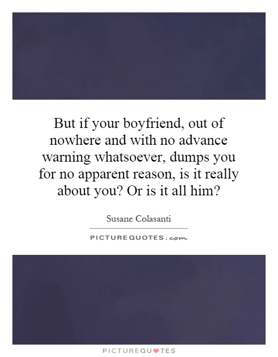 But if your boyfriend, out of nowhere and with no advance warning whatsoever, dumps you for no apparent reason, is it really about you? Or is it all him? Picture Quote #1