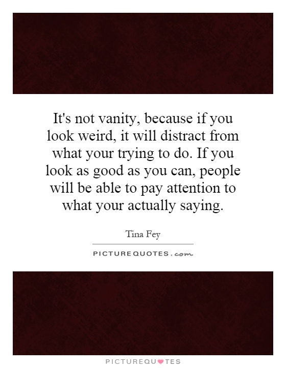 It's not vanity, because if you look weird, it will distract from what your trying to do. If you look as good as you can, people will be able to pay attention to what your actually saying Picture Quote #1