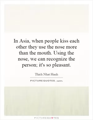 In Asia, when people kiss each other they use the nose more than the mouth. Using the nose, we can recognize the person; it's so pleasant Picture Quote #1