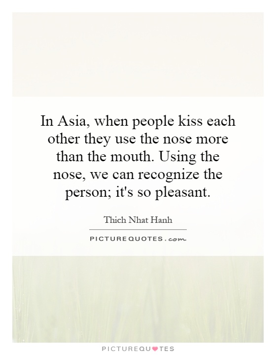 In Asia, when people kiss each other they use the nose more than the mouth. Using the nose, we can recognize the person; it's so pleasant Picture Quote #1