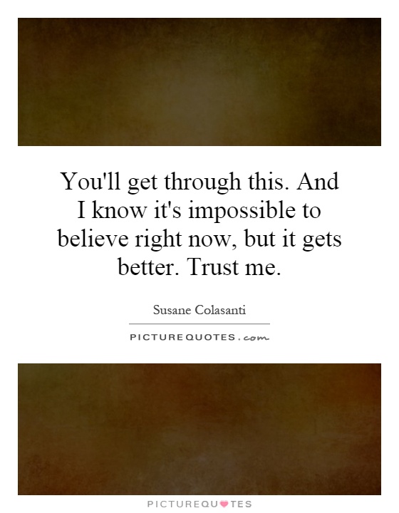 You'll get through this. And I know it's impossible to believe right now, but it gets better. Trust me Picture Quote #1