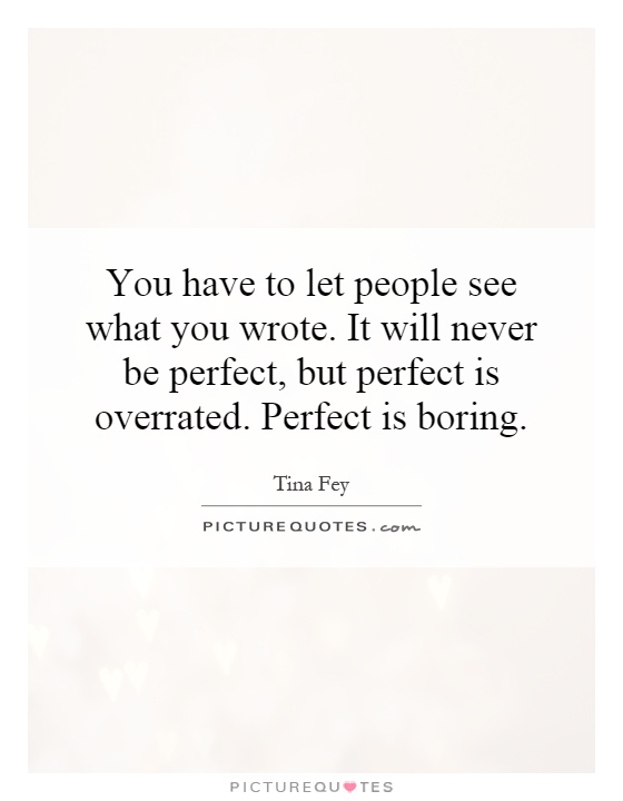 You have to let people see what you wrote. It will never be perfect, but perfect is overrated. Perfect is boring Picture Quote #1