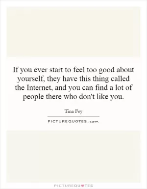 If you ever start to feel too good about yourself, they have this thing called the Internet, and you can find a lot of people there who don't like you Picture Quote #1