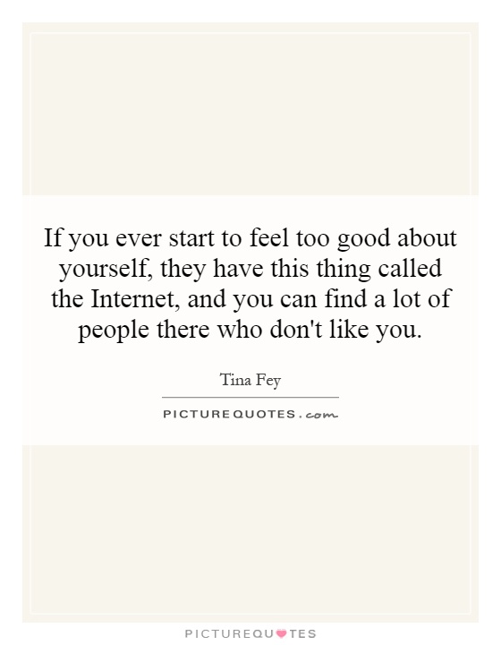If you ever start to feel too good about yourself, they have this thing called the Internet, and you can find a lot of people there who don't like you Picture Quote #1
