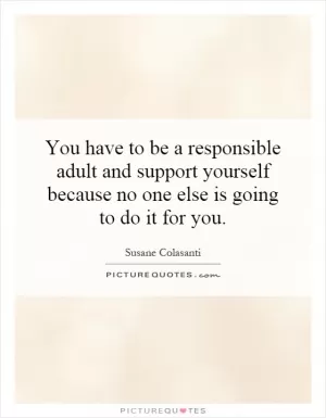 You have to be a responsible adult and support yourself because no one else is going to do it for you Picture Quote #1