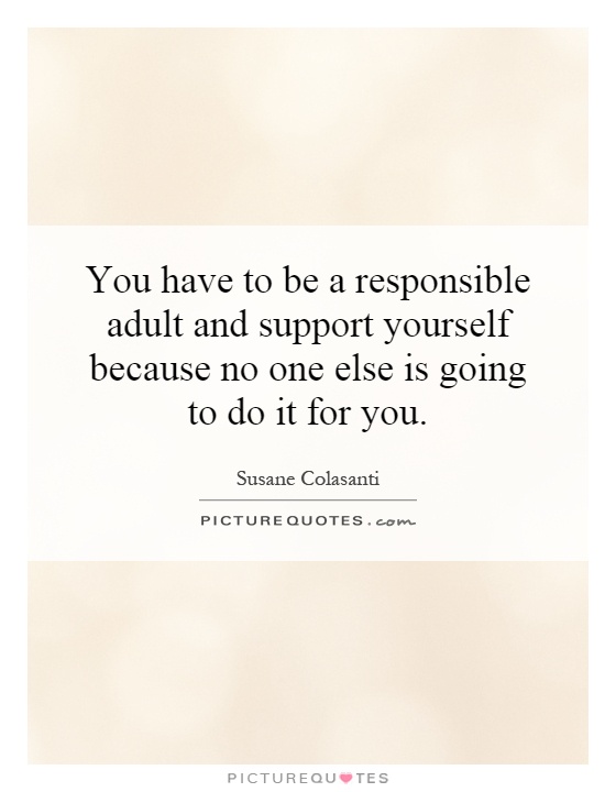 You have to be a responsible adult and support yourself because no one else is going to do it for you Picture Quote #1