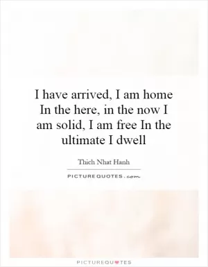 I have arrived, I am home In the here, in the now I am solid, I am free In the ultimate I dwell Picture Quote #1