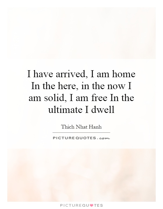 I have arrived, I am home In the here, in the now I am solid, I am free In the ultimate I dwell Picture Quote #1