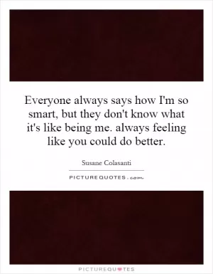 Everyone always says how I'm so smart, but they don't know what it's like being me. always feeling like you could do better Picture Quote #1