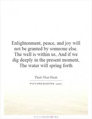 Enlightenment, peace, and joy will not be granted by someone else. The well is within us, And if we dig deeply in the present moment, The water will spring forth Picture Quote #1