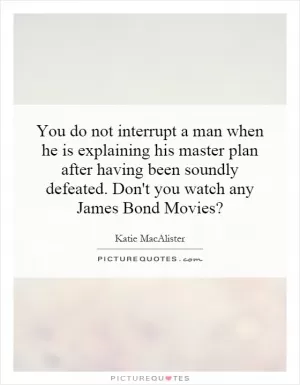 You do not interrupt a man when he is explaining his master plan after having been soundly defeated. Don't you watch any James Bond Movies? Picture Quote #1