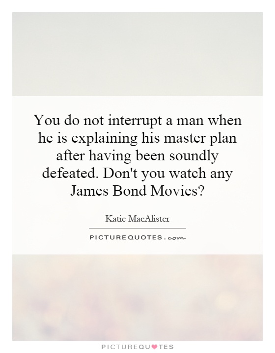 You do not interrupt a man when he is explaining his master plan after having been soundly defeated. Don't you watch any James Bond Movies? Picture Quote #1