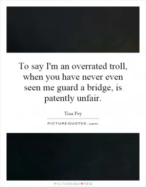To say I'm an overrated troll, when you have never even seen me guard a bridge, is patently unfair Picture Quote #1