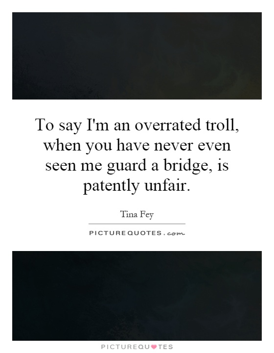 To say I'm an overrated troll, when you have never even seen me guard a bridge, is patently unfair Picture Quote #1