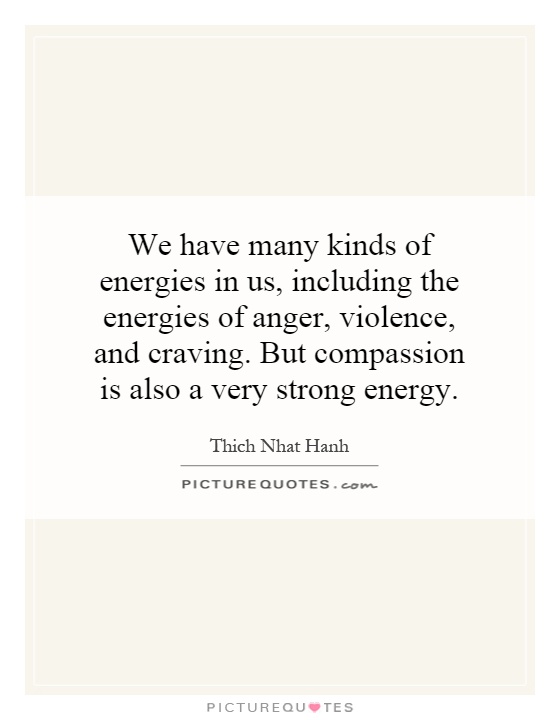 We have many kinds of energies in us, including the energies of anger, violence, and craving. But compassion is also a very strong energy Picture Quote #1