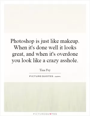Photoshop is just like makeup. When it's done well it looks great, and when it's overdone you look like a crazy asshole Picture Quote #1
