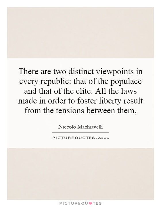 There are two distinct viewpoints in every republic: that of the populace and that of the elite. All the laws made in order to foster liberty result from the tensions between them, Picture Quote #1