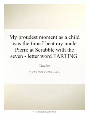 My proudest moment as a child was the time I beat my uncle Pierre at Scrabble with the seven - letter word FARTING Picture Quote #1