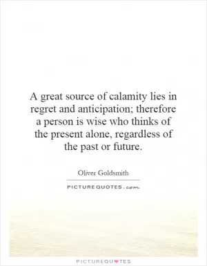 A great source of calamity lies in regret and anticipation; therefore a person is wise who thinks of the present alone, regardless of the past or future Picture Quote #1