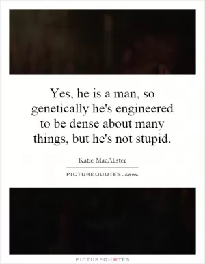 Yes, he is a man, so genetically he's engineered to be dense about many things, but he's not stupid Picture Quote #1