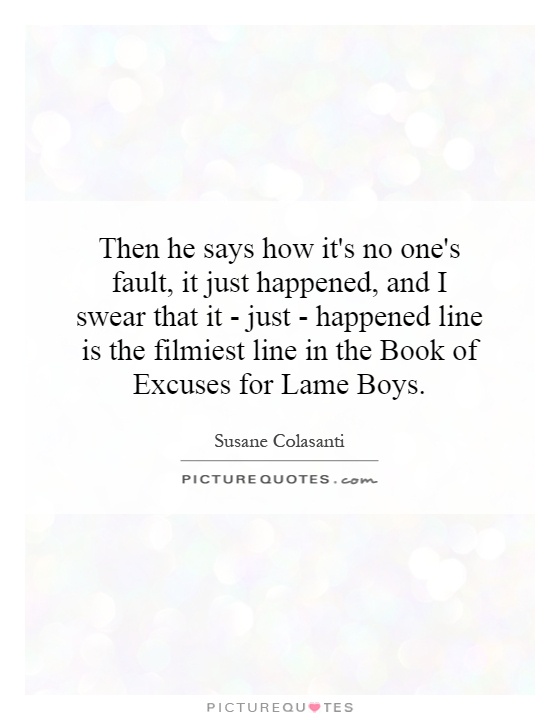 Then he says how it's no one's fault, it just happened, and I swear that it - just - happened line is the filmiest line in the Book of Excuses for Lame Boys Picture Quote #1