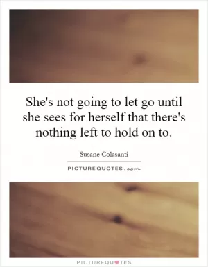 She's not going to let go until she sees for herself that there's nothing left to hold on to Picture Quote #1
