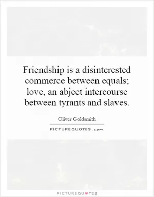 Friendship is a disinterested commerce between equals; love, an abject intercourse between tyrants and slaves Picture Quote #1