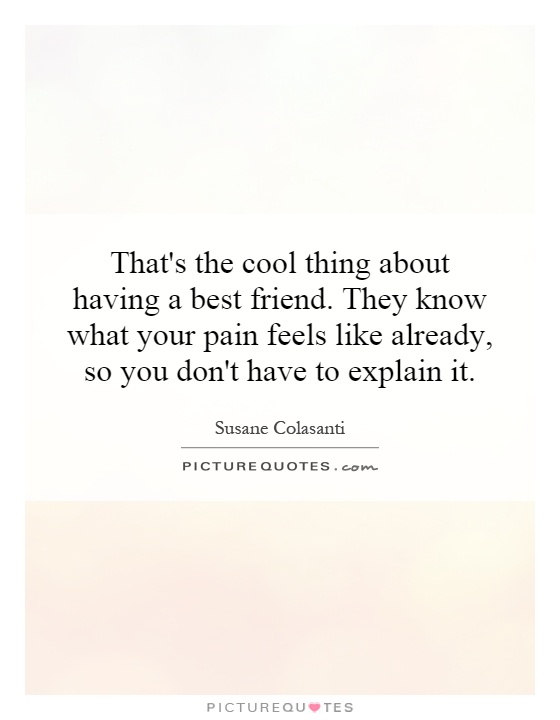 That's the cool thing about having a best friend. They know what your pain feels like already, so you don't have to explain it Picture Quote #1