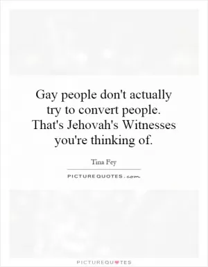 Gay people don't actually try to convert people. That's Jehovah's Witnesses you're thinking of Picture Quote #1