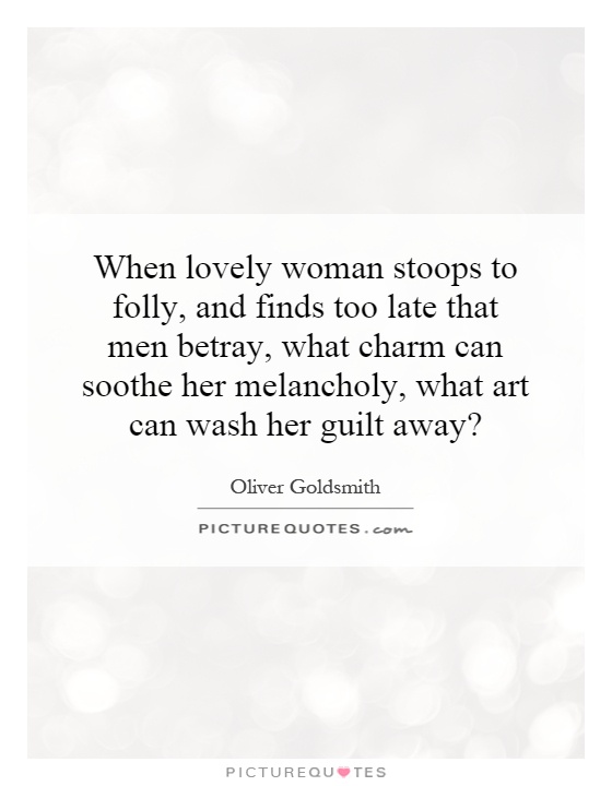 When lovely woman stoops to folly, and finds too late that men betray, what charm can soothe her melancholy, what art can wash her guilt away? Picture Quote #1