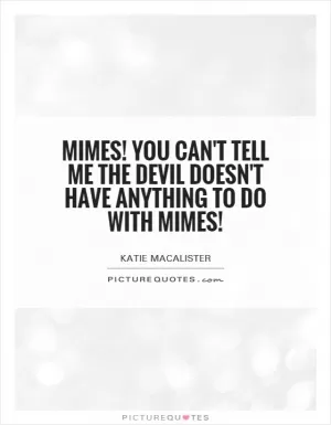 Mimes! You can't tell me the devil doesn't have anything to do with mimes! Picture Quote #1
